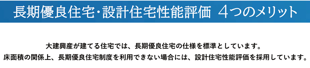 長期優良住宅・設計住宅製の評価4つのメリット｜大建興産が建てる住宅では、長期優良住宅の仕様を標準としています。床面積の関係上、長期優良住宅制度を利用できない場合には、設計住宅性能評価を採用しています。